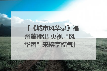 《城市风华录》福州篇播出 央视“风华团”来榕享福气