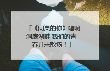 《同桌的你》唱响洞庭湖畔 我们的青春并未散场！