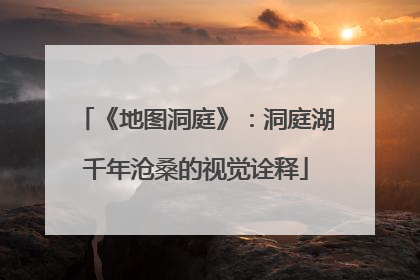 《地图洞庭》：洞庭湖千年沧桑的视觉诠释