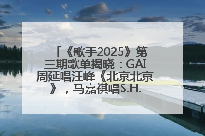 《歌手2025》第三期歌单揭晓：GAI周延唱汪峰《北京北京》，马嘉祺唱S.H.E《你曾是少年》