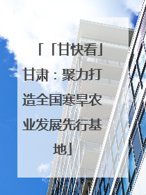 「甘快看」甘肃：聚力打造全国寒旱农业发展先行基地