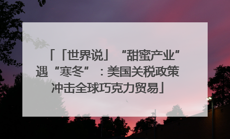 「世界说」“甜蜜产业”遇“寒冬”：美国关税政策冲击全球巧克力贸易