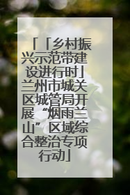 「乡村振兴示范带建设进行时」兰州市城关区城管局开展“烟雨兰山”区域综合整治专项行动