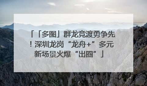 「多图」群龙竞渡勇争先！深圳龙岗“龙舟+”多元新场景火爆“出圈”