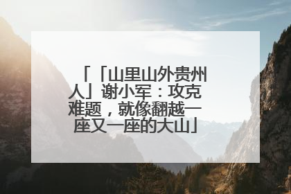 「山里山外贵州人」谢小军：攻克难题，就像翻越一座又一座的大山