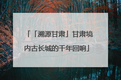 「溯源甘肃」甘肃境内古长城的千年回响