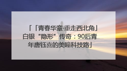 「青春华章·重走西北角」白银“隐形”传奇：90后青年唐钰喜的美瞳科技路