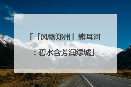 「风物郑州」熊耳河：碧水含芳润绿城