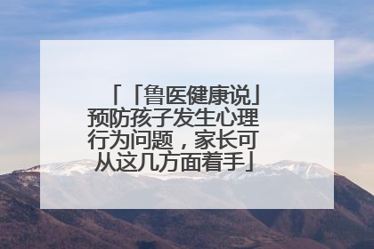 「鲁医健康说」预防孩子发生心理行为问题，家长可从这几方面着手