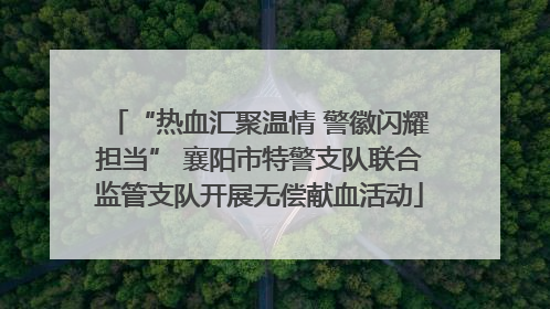 “热血汇聚温情 警徽闪耀担当” 襄阳市特警支队联合监管支队开展无偿献血活动