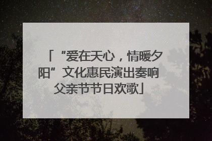 “爱在天心，情暖夕阳”文化惠民演出奏响父亲节节日欢歌