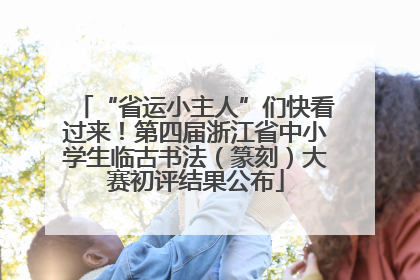 “省运小主人”们快看过来！第四届浙江省中小学生临古书法（篆刻）大赛初评结果公布