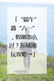 “端午”遇“六一”，假期怎么过？东城潮玩攻略→