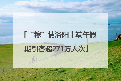 “粽”情洛阳丨端午假期引客超271万人次