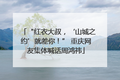 “红衣大叔，‘山城之约’就差你！” 重庆网友集体喊话周鸿祎
