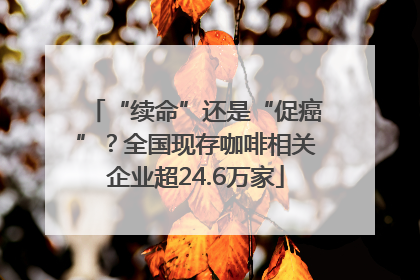 “续命”还是“促癌”？全国现存咖啡相关企业超24.6万家
