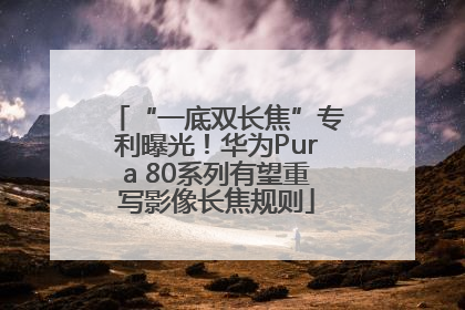 “一底双长焦”专利曝光！华为Pura 80系列有望重写影像长焦规则