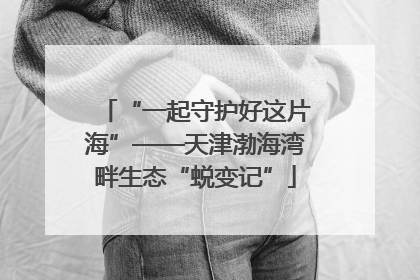 “一起守护好这片海”——天津渤海湾畔生态“蜕变记”