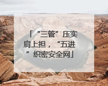 “三管”压实肩上担，“五进”织密安全网