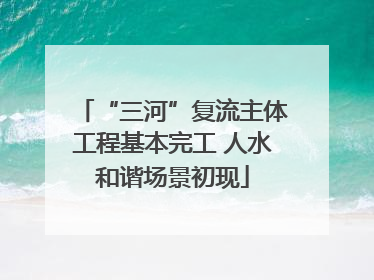 “三河”复流主体工程基本完工 人水和谐场景初现
