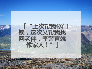 “上次帮我修门锁，这次又帮我找回老伴，李警官就像家人！”