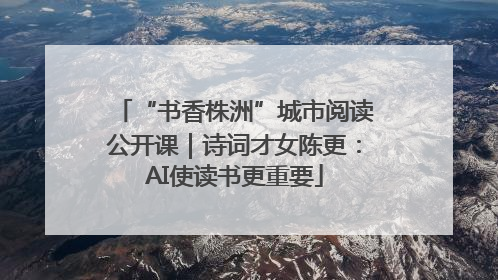 “书香株洲”城市阅读公开课｜诗词才女陈更：AI使读书更重要