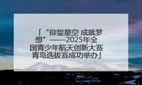 “仰望星空 成就梦想”——2025年全国青少年航天创新大赛青岛选拔赛成功举办