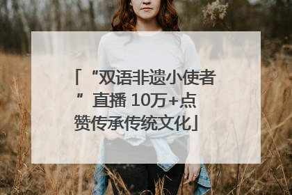 “双语非遗小使者”直播 10万+点赞传承传统文化
