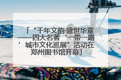 “千年文韵·盛世华章——四大名著‘一带一路’城市文化巡展”活动在郑州图书馆开幕