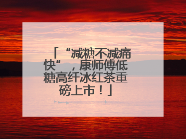 “减糖不减痛快”，康师傅低糖高纤冰红茶重磅上市！