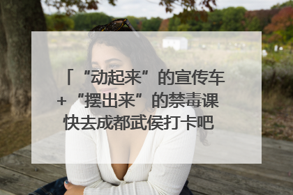 “动起来”的宣传车+“摆出来”的禁毒课 快去成都武侯打卡吧｜国际禁毒日