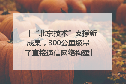 “北京技术”支撑新成果，300公里级量子直接通信网络构建