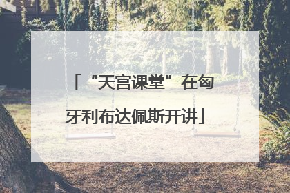 “天宫课堂”在匈牙利布达佩斯开讲