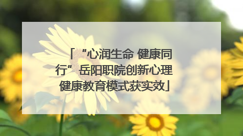 “心润生命 健康同行”岳阳职院创新心理健康教育模式获实效