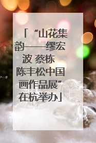 “山花集韵——缪宏波 蔡栋 陈丰松中国画作品展”在杭举办