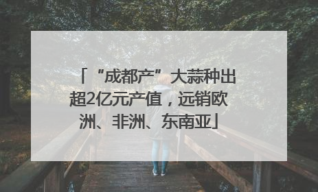 “成都产”大蒜种出超2亿元产值，远销欧洲、非洲、东南亚