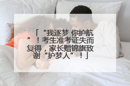 “我逐梦 你护航”！考生准考证失而复得，家长赠锦旗致谢“护梦人”！