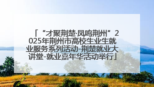 “才聚荆楚·凤鸣荆州”2025年荆州市高校生业生就业服务系列活动-荆楚就业大讲堂-就业嘉年华活动举行