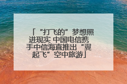 “打飞的”梦想照进现实 中国电信携手中信海直推出“翼起飞”空中旅游