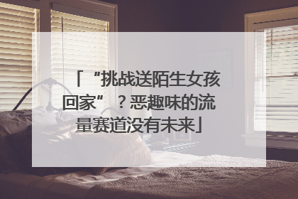 “挑战送陌生女孩回家”？恶趣味的流量赛道没有未来