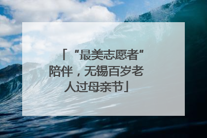 “最美志愿者”陪伴，无锡百岁老人过母亲节