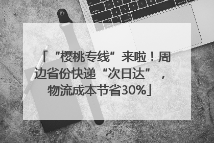 “樱桃专线”来啦！周边省份快递“次日达”，物流成本节省30%