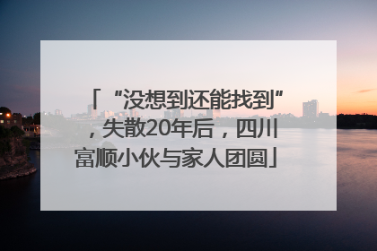 “没想到还能找到”，失散20年后，四川富顺小伙与家人团圆
