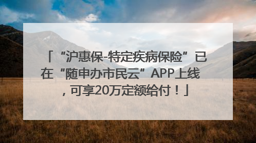 “沪惠保-特定疾病保险”已在“随申办市民云”APP上线，可享20万定额给付！