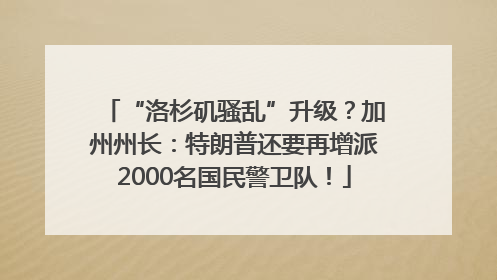 “洛杉矶骚乱”升级？加州州长：特朗普还要再增派2000名国民警卫队！