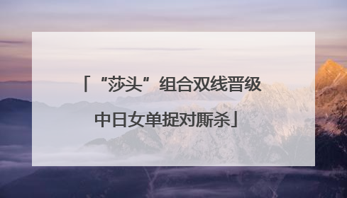 “莎头”组合双线晋级 中日女单捉对厮杀