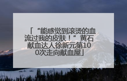 “能感觉到滚烫的血流过我的皮肤！”黄石献血达人徐新元第100次走向献血屋