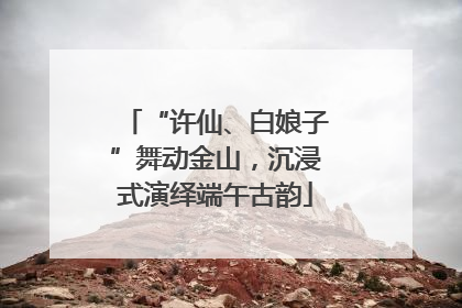 “许仙、白娘子”舞动金山，沉浸式演绎端午古韵