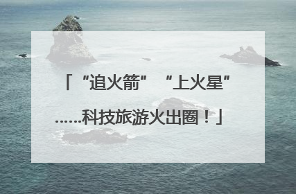 “追火箭”“上火星”……科技旅游火出圈！