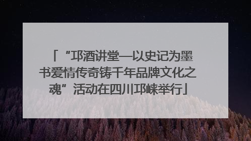 “邛酒讲堂—以史记为墨 书爱情传奇铸千年品牌文化之魂”活动在四川邛崃举行